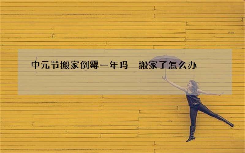 中元节搬家倒霉一年吗 搬家了怎么办